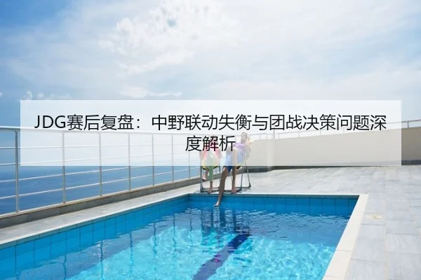 JDG赛后复盘：中野联动失衡与团战决策问题深度解析