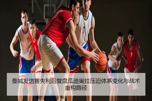曼城友谊赛失利后复盘瓜迪奥拉压迫体系变化与战术重构路径