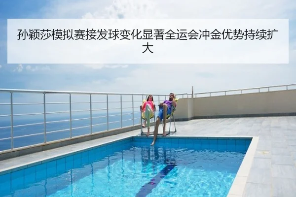 孙颖莎模拟赛接发球变化显著全运会冲金优势持续扩大