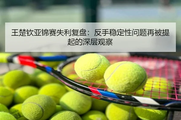 王楚钦亚锦赛失利复盘：反手稳定性问题再被提起的深层观察