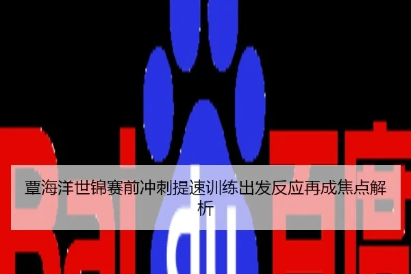 覃海洋世锦赛前冲刺提速训练出发反应再成焦点解析