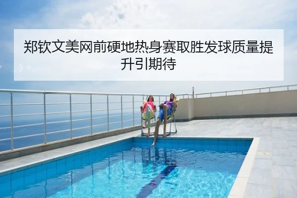 郑钦文美网前硬地热身赛取胜发球质量提升引期待