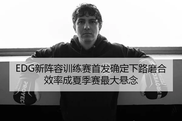 EDG新阵容训练赛首发确定下路磨合效率成夏季赛最大悬念