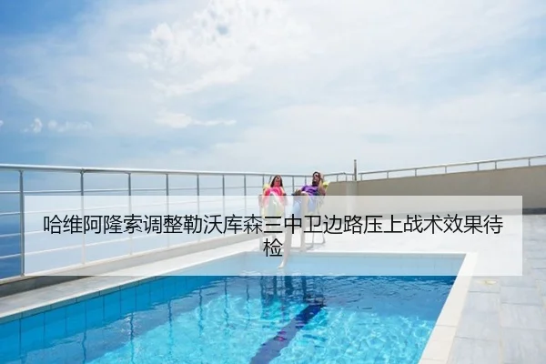 哈维阿隆索调整勒沃库森三中卫边路压上战术效果待检