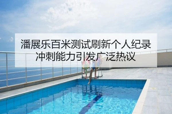 潘展乐百米测试刷新个人纪录 冲刺能力引发广泛热议