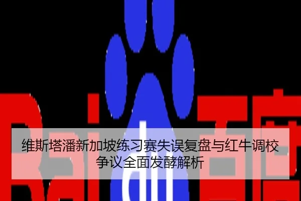 维斯塔潘新加坡练习赛失误复盘与红牛调校争议全面发酵解析