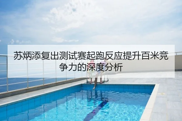 苏炳添复出测试赛起跑反应提升百米竞争力的深度分析