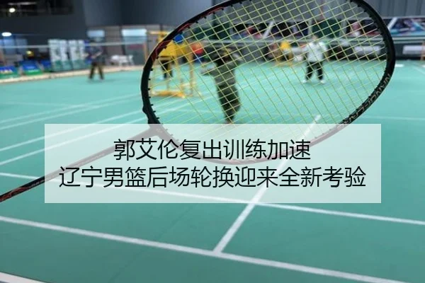 郭艾伦复出训练加速 辽宁男篮后场轮换迎来全新考验