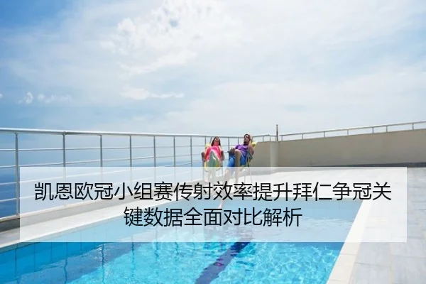凯恩欧冠小组赛传射效率提升拜仁争冠关键数据全面对比解析
