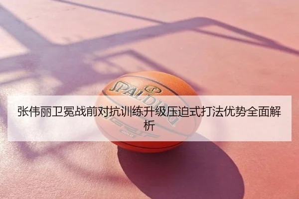 张伟丽卫冕战前对抗训练升级压迫式打法优势全面解析