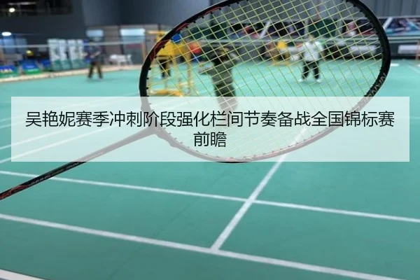 吴艳妮赛季冲刺阶段强化栏间节奏备战全国锦标赛前瞻