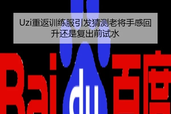 Uzi重返训练服引发猜测老将手感回升还是复出前试水