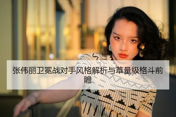 张伟丽卫冕战对手风格解析与草量级格斗前瞻