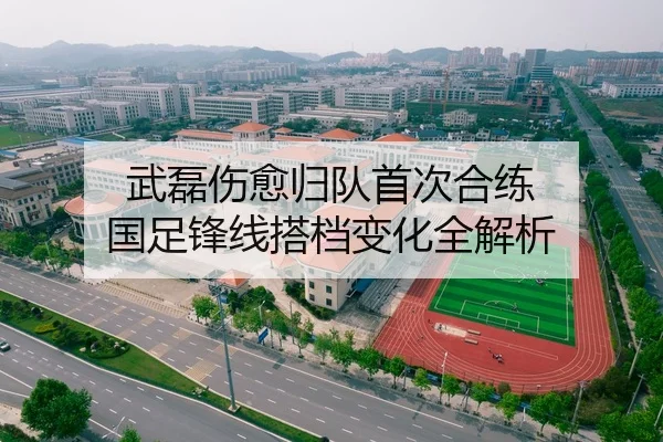 武磊伤愈归队首次合练 国足锋线搭档变化全解析
