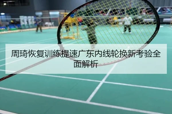 周琦恢复训练提速广东内线轮换新考验全面解析