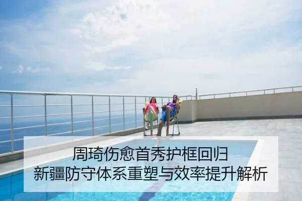 周琦伤愈首秀护框回归 新疆防守体系重塑与效率提升解析
